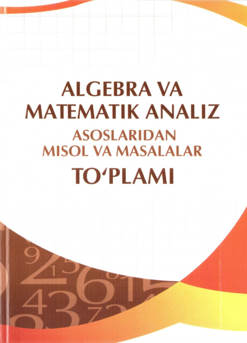 Algebra va matematik analiz asoslaridan misol va masalalar to‘plami. I qism — Ibodullo Sunnatullayevich Xayrullaev